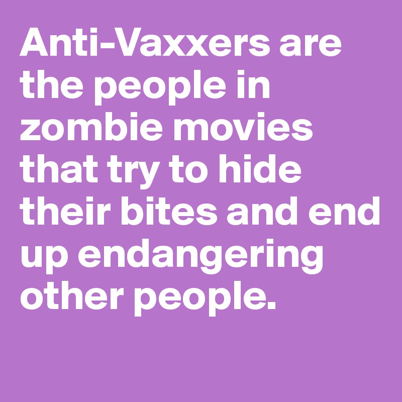 Anti-Vaxxers are the people in zombie movies that try to hide their bites and end up endangering other people.
