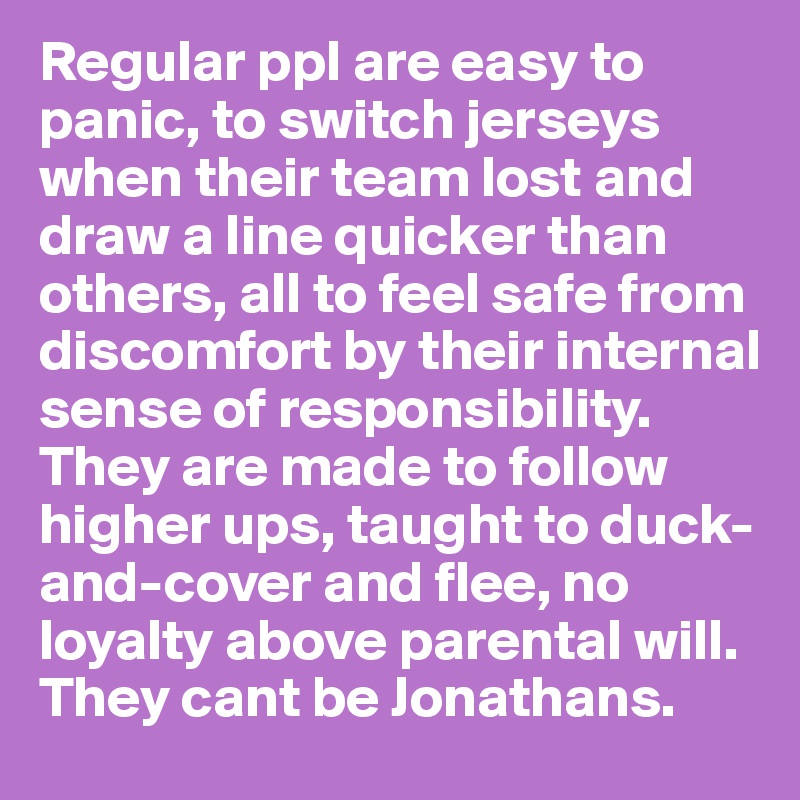 Regular ppl are easy to panic, to switch jerseys when their team lost and draw a line quicker than others, all to feel safe from  discomfort by their internal sense of responsibility. 
They are made to follow higher ups, taught to duck-and-cover and flee, no loyalty above parental will. 
They cant be Jonathans. 