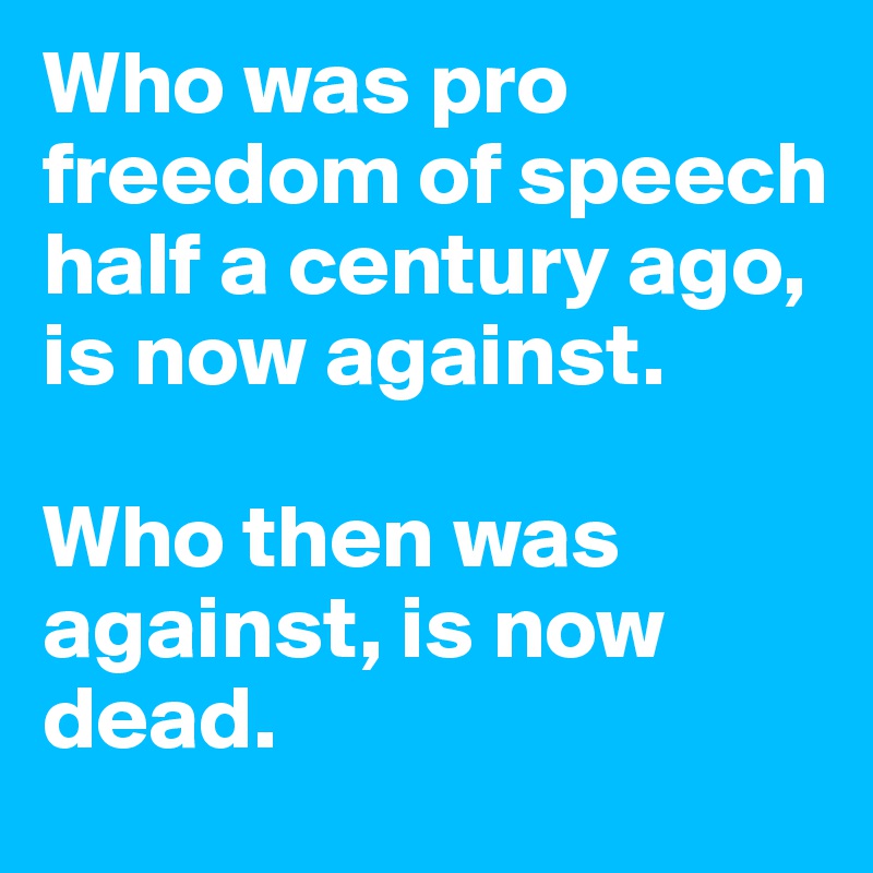 Who was pro freedom of speech half a century ago, is now against. 

Who then was against, is now dead.