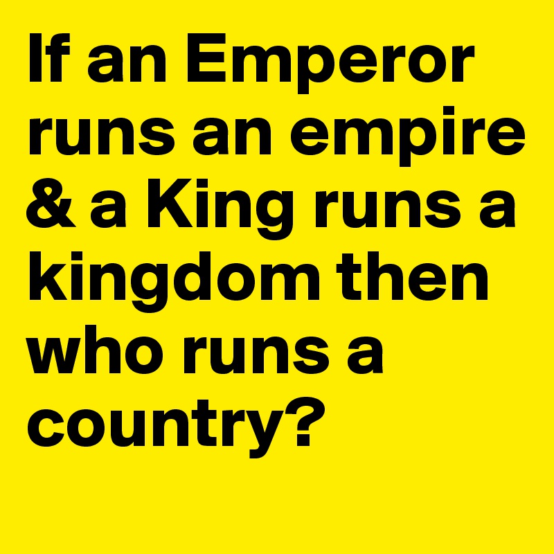 If an Emperor runs an empire & a King runs a kingdom then who runs a country?