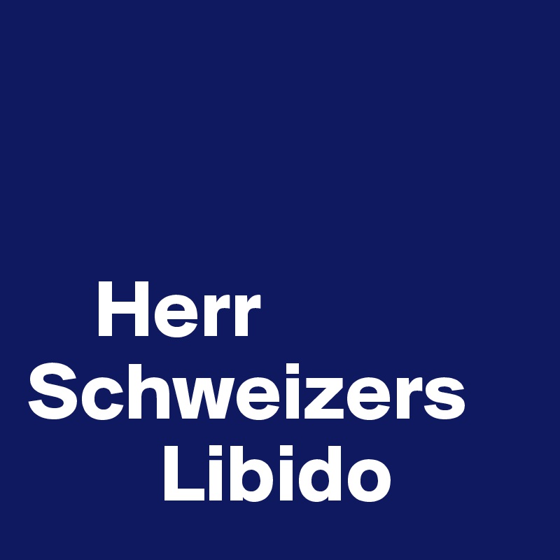 


    Herr Schweizers    
        Libido