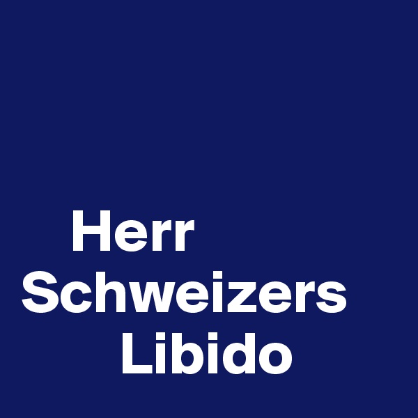 


    Herr Schweizers    
        Libido