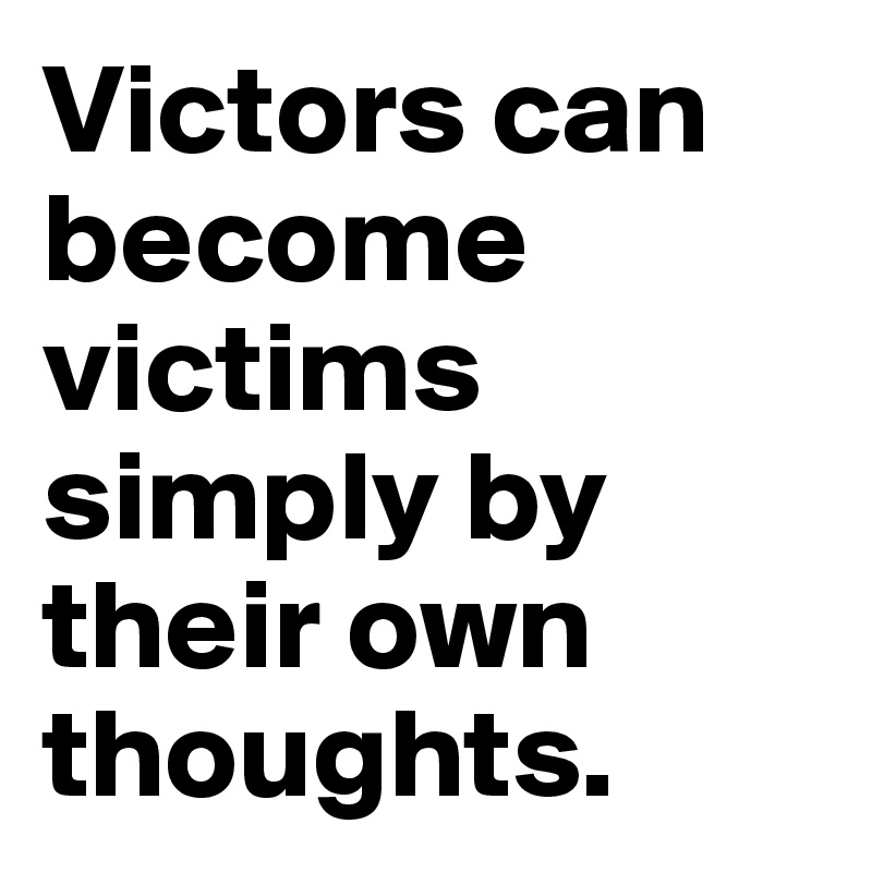 Victors can become victims simply by their own thoughts.