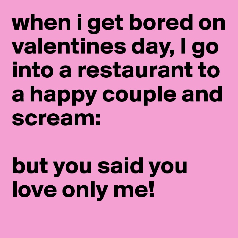 when i get bored on valentines day, I go into a restaurant to a happy couple and scream:

but you said you love only me!