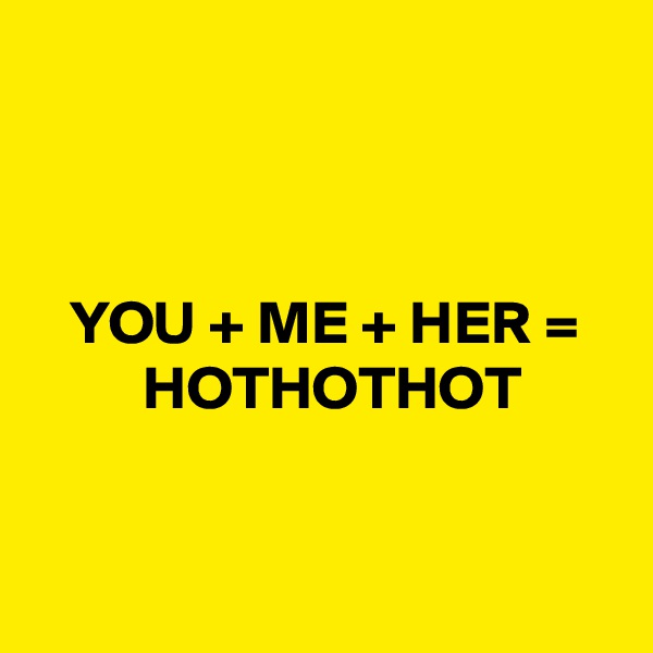 



   YOU + ME + HER =
         HOTHOTHOT


