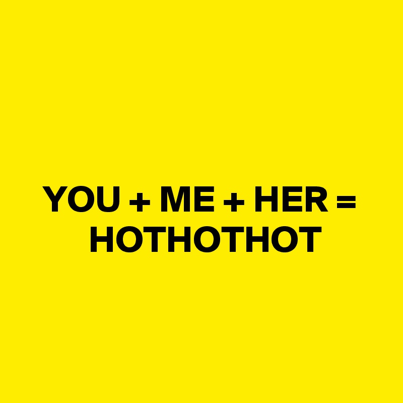 



   YOU + ME + HER =
         HOTHOTHOT


