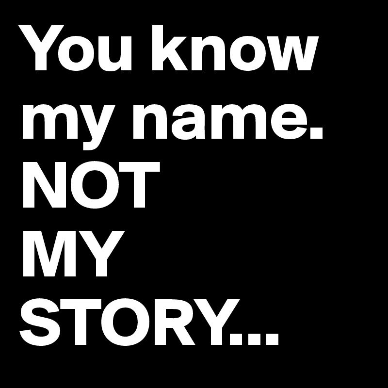 You know my name.
NOT 
MY
STORY...