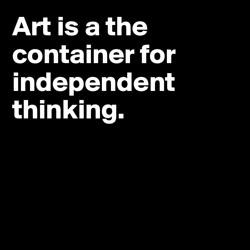 Art is a the container for independent thinking.




