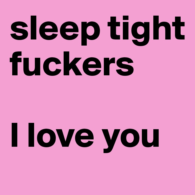 sleep tight fuckers

I love you