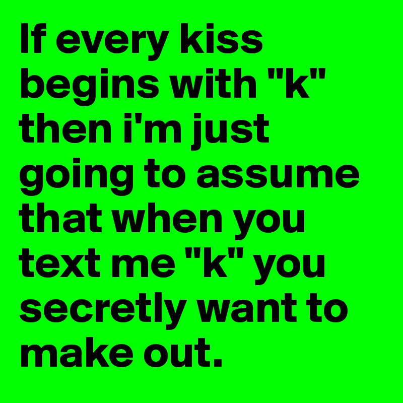 If every kiss begins with "k" then i'm just going to assume that when you text me "k" you secretly want to make out. 