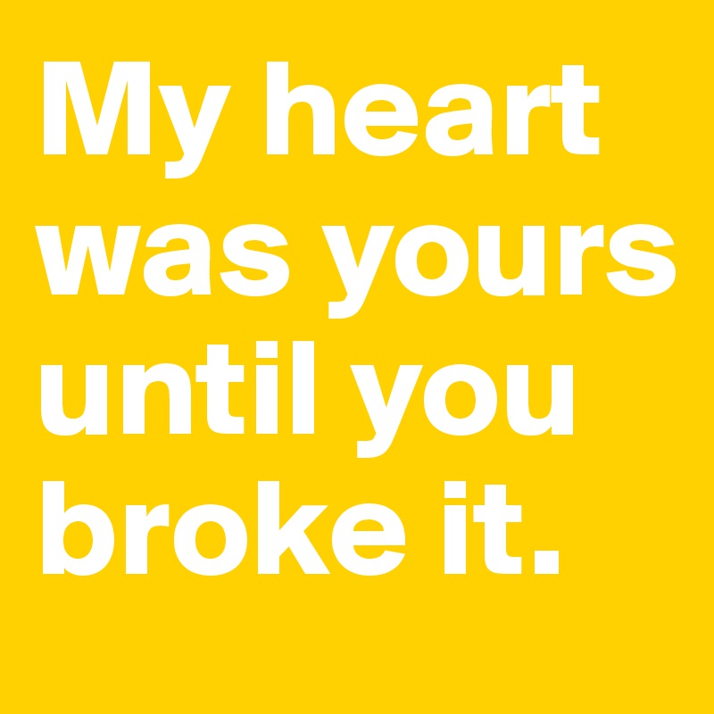 My heart was yours until you broke it. 