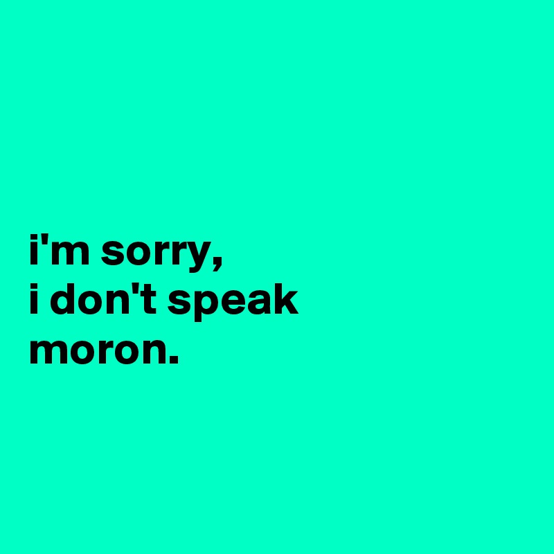 



i'm sorry,
i don't speak
moron.


