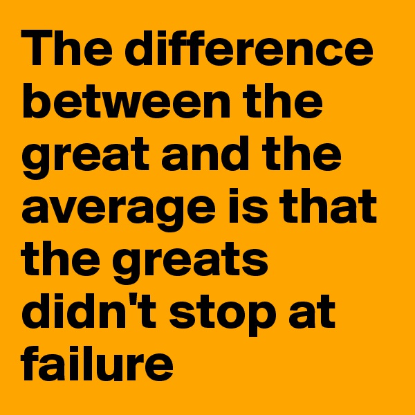 The difference between the great and the average is that the greats didn't stop at failure