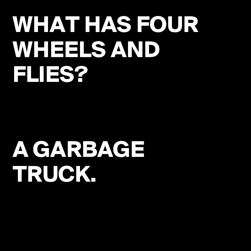 WHAT HAS FOUR WHEELS AND FLIES?


A GARBAGE TRUCK.

