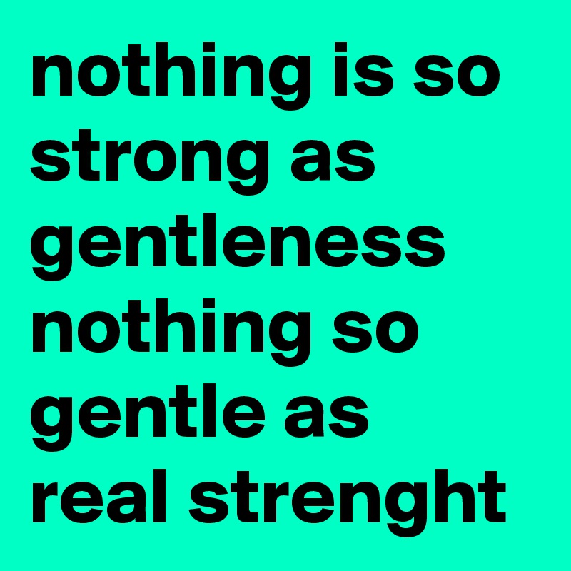 nothing is so strong as gentleness nothing so gentle as real strenght