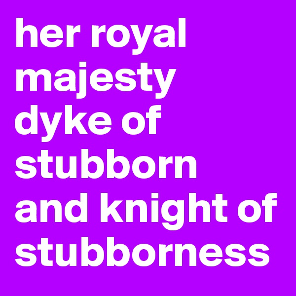 her royal majesty dyke of stubborn and knight of stubborness