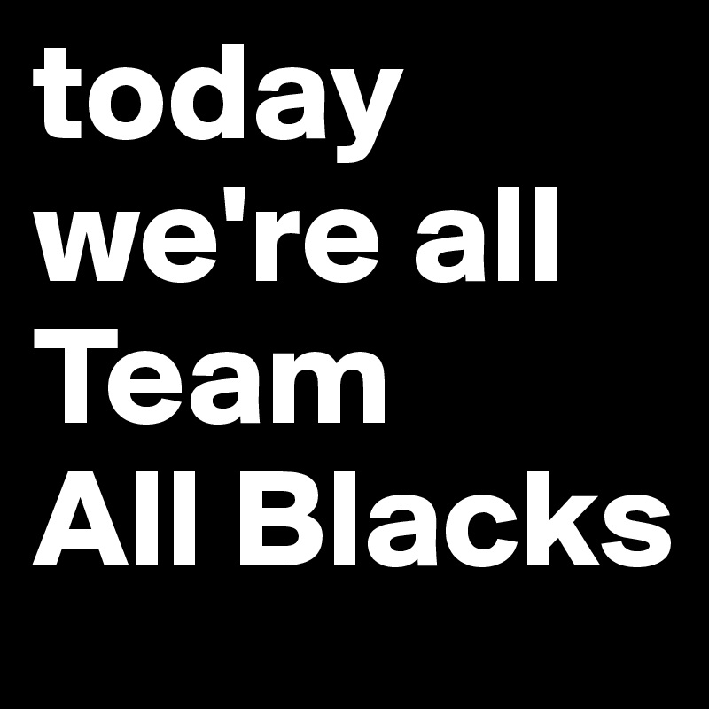 today we're all Team 
All Blacks