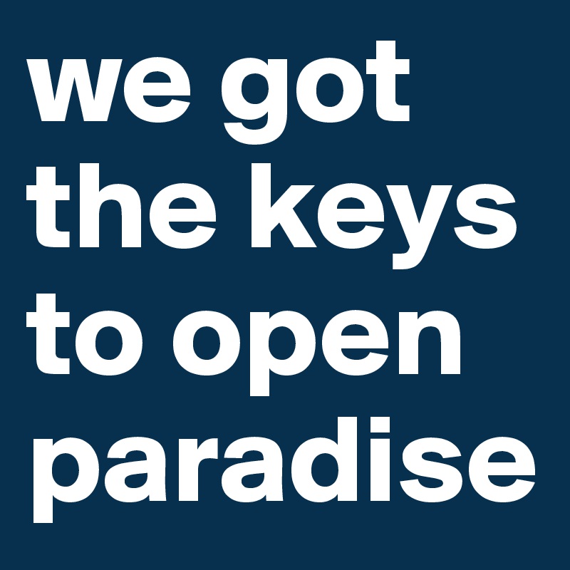 we got the keys to open paradise