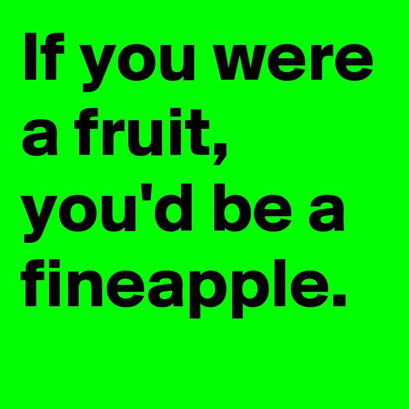 If you were a fruit, you'd be a fineapple.