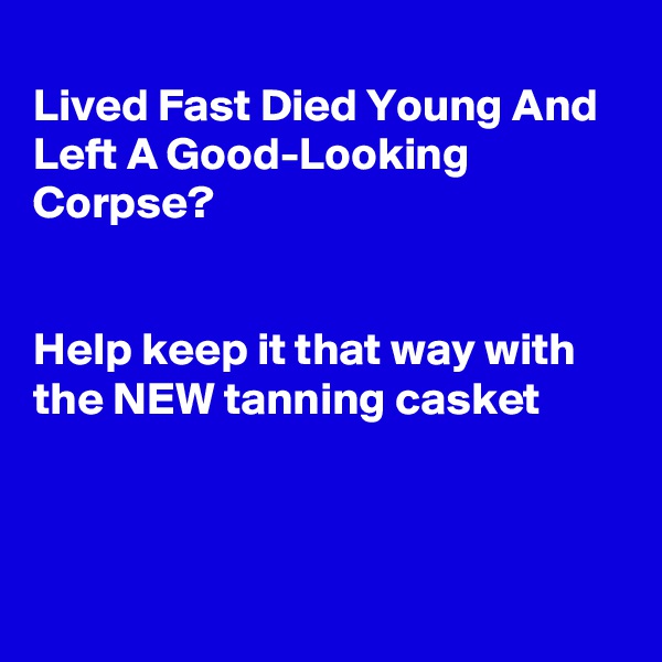 
Lived Fast Died Young And Left A Good-Looking Corpse?


Help keep it that way with the NEW tanning casket



