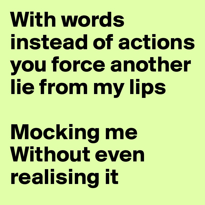 With words instead of actions you force another lie from my lips

Mocking me
Without even realising it