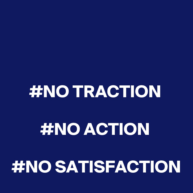 


#NO TRACTION

#NO ACTION

#NO SATISFACTION