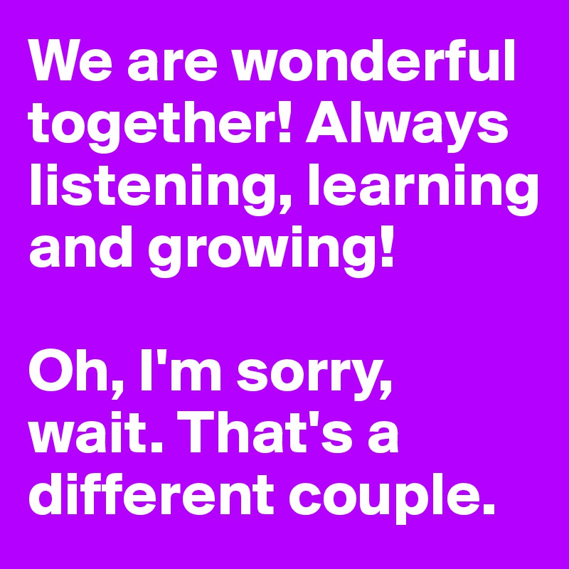 We are wonderful together! Always listening, learning and growing! 

Oh, I'm sorry, wait. That's a different couple.