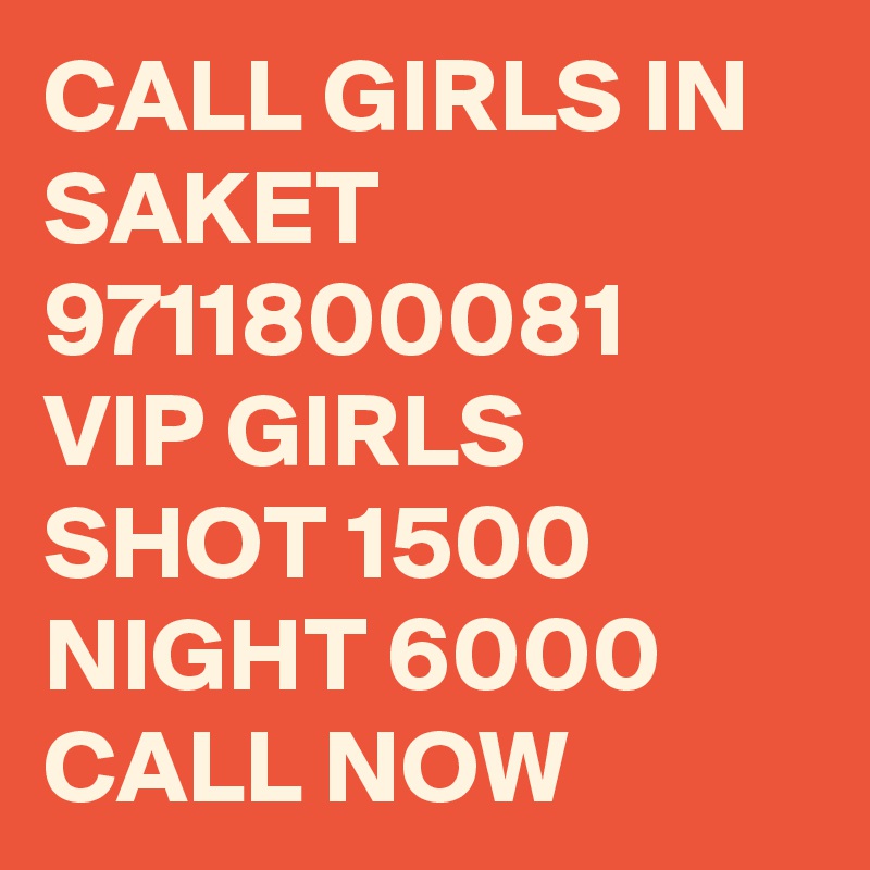 CALL GIRLS IN SAKET 9711800081 VIP GIRLS SHOT 1500 NIGHT 6000 CALL NOW