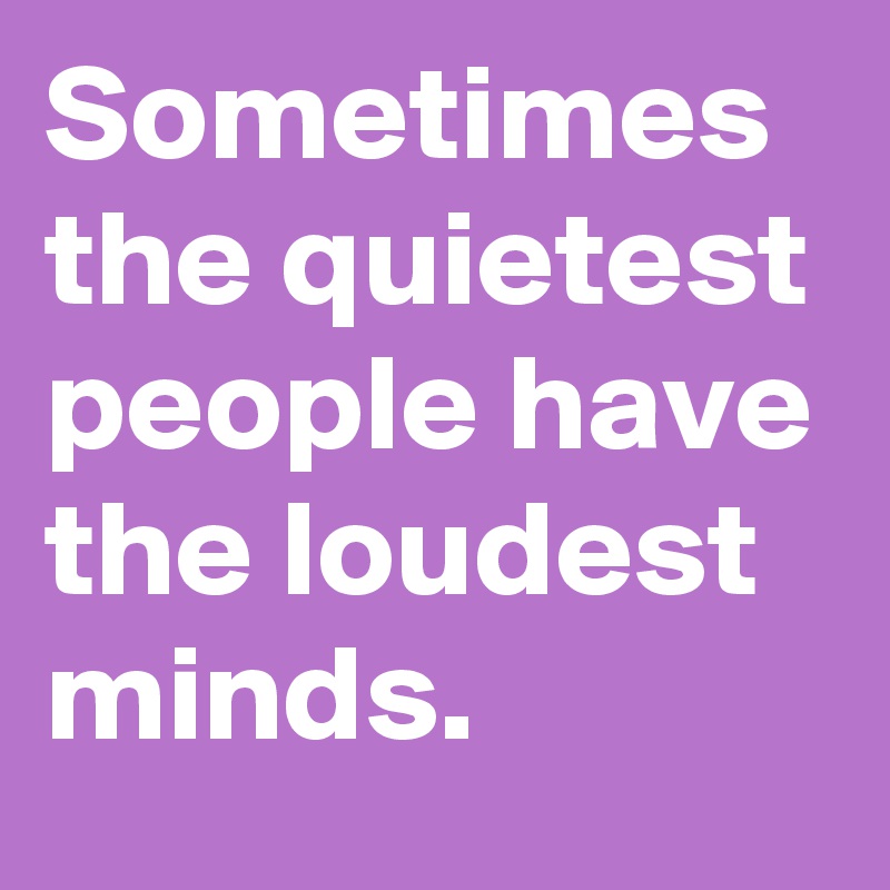 Sometimes the quietest people have the loudest minds.