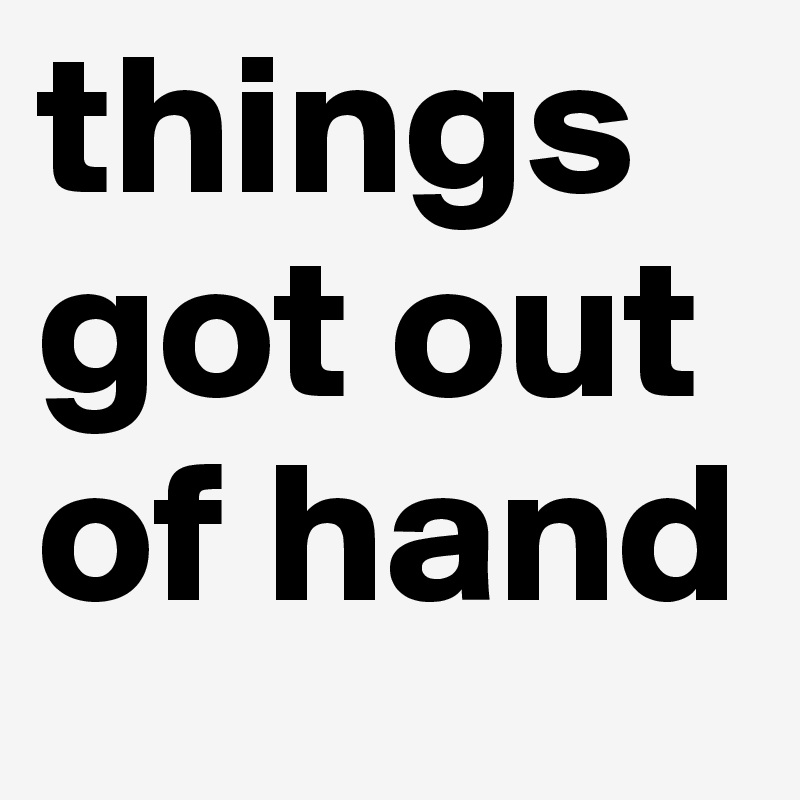 things got out of hand