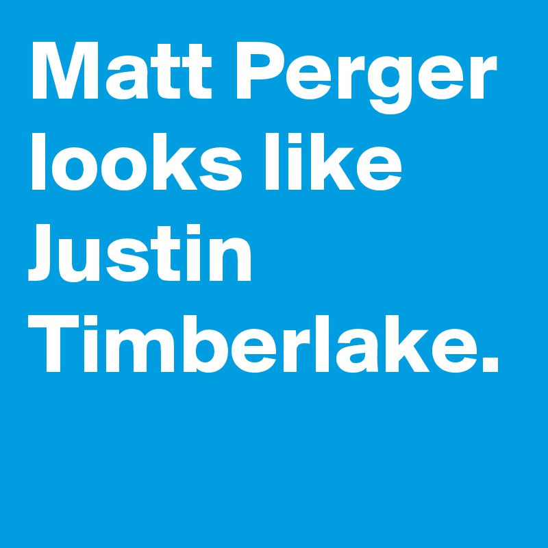 Matt Perger looks like Justin Timberlake. 