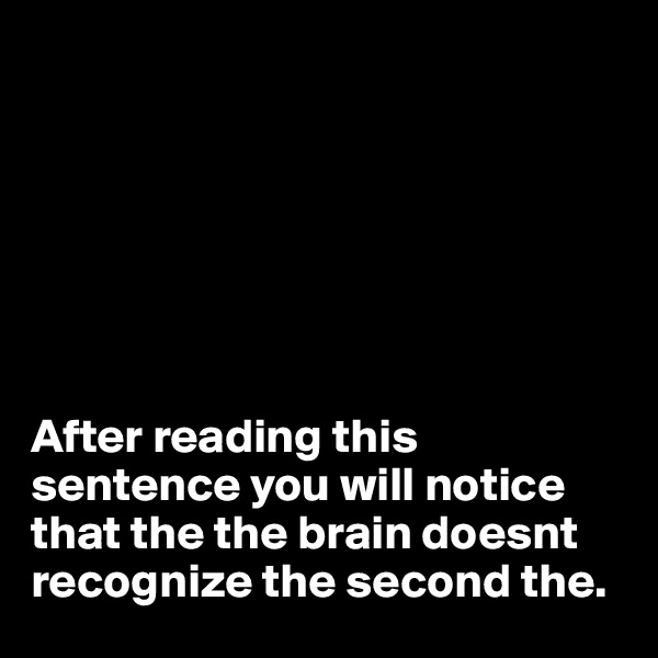 







After reading this sentence you will notice that the the brain doesnt recognize the second the.