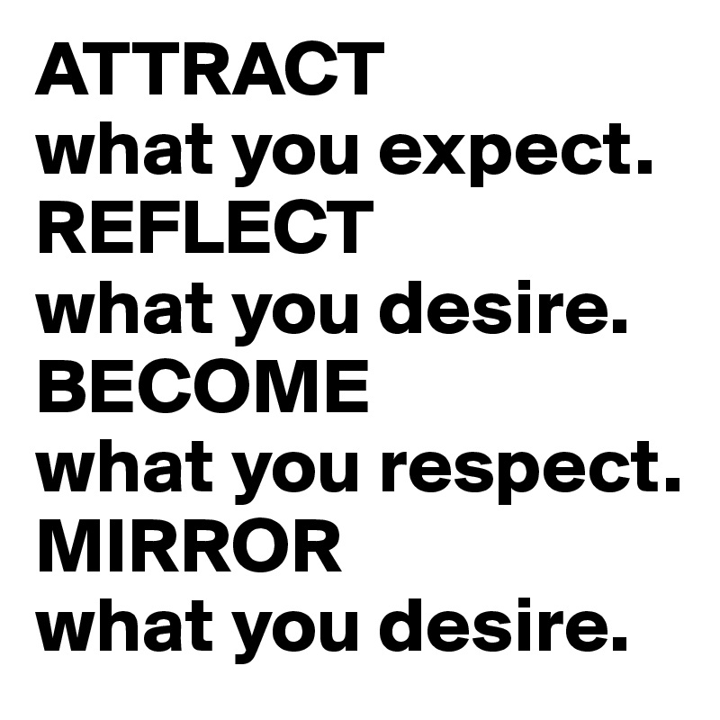 ATTRACT 
what you expect.
REFLECT 
what you desire.
BECOME 
what you respect.
MIRROR 
what you desire.