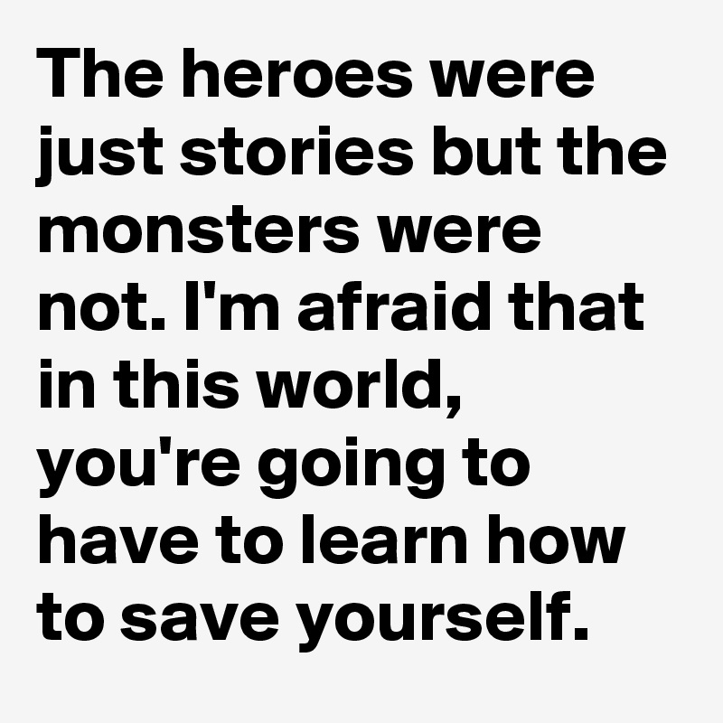 The heroes were just stories but the monsters were not. I'm afraid that in this world, you're going to have to learn how to save yourself.