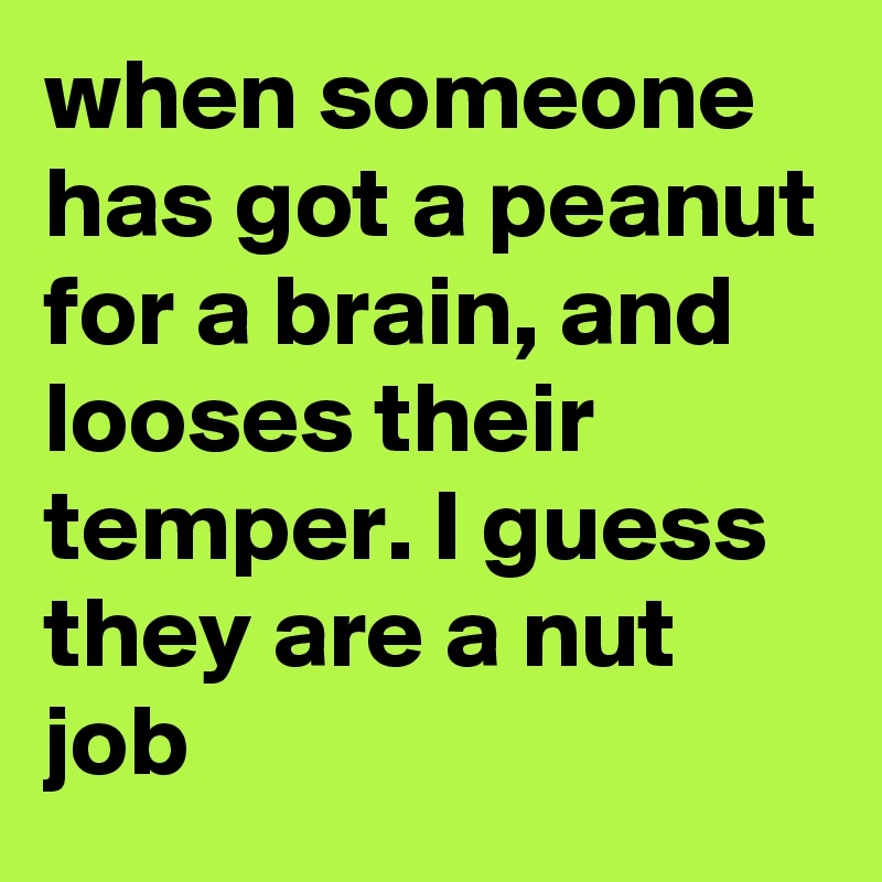 when someone has got a peanut for a brain, and looses their temper. I guess they are a nut job