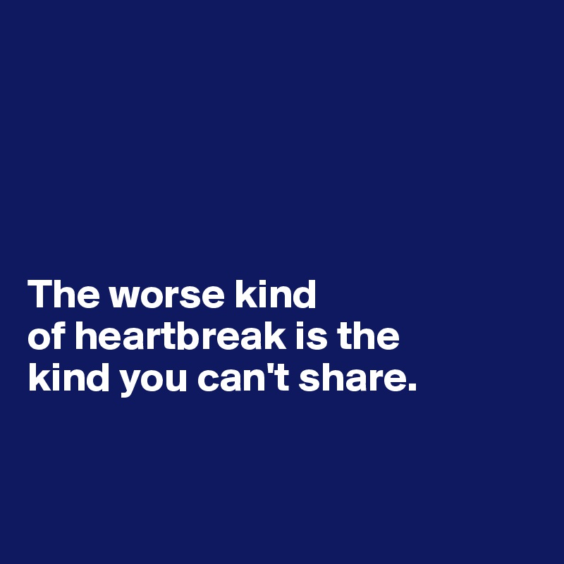 





The worse kind 
of heartbreak is the 
kind you can't share.


