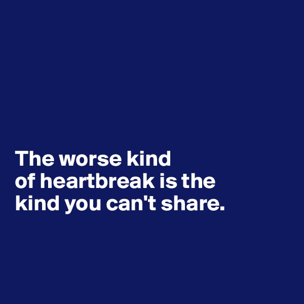 





The worse kind 
of heartbreak is the 
kind you can't share.


