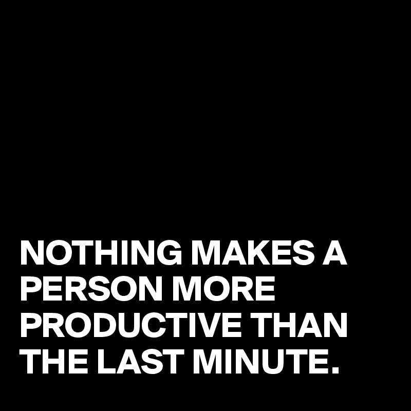 





NOTHING MAKES A PERSON MORE PRODUCTIVE THAN THE LAST MINUTE.