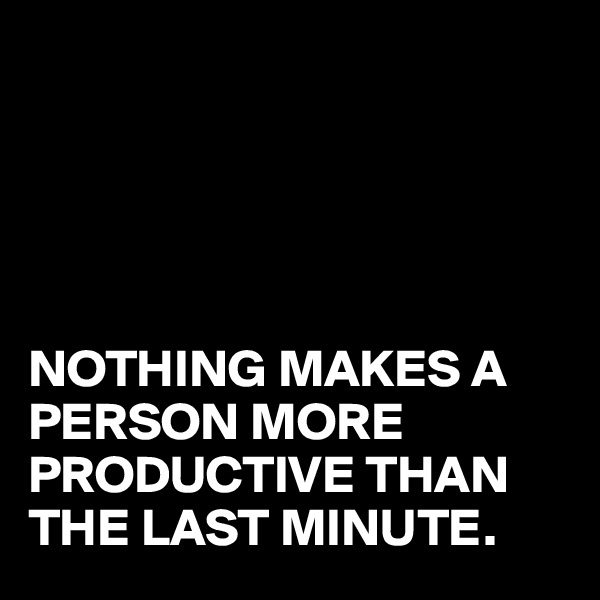 





NOTHING MAKES A PERSON MORE PRODUCTIVE THAN THE LAST MINUTE.