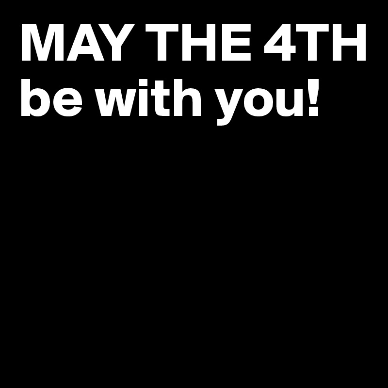 MAY THE 4TH  be with you! 



