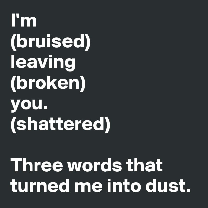 I'm
(bruised)
leaving
(broken)
you.
(shattered)

Three words that turned me into dust.