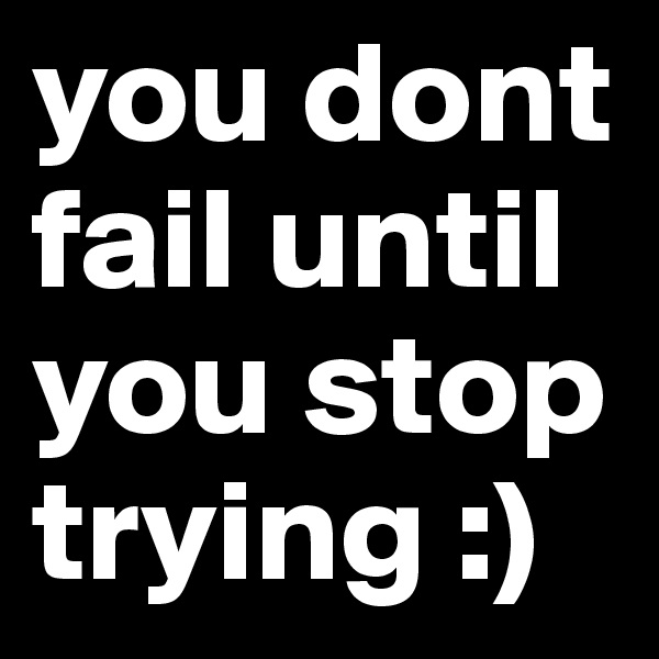 you dont fail until you stop trying :)