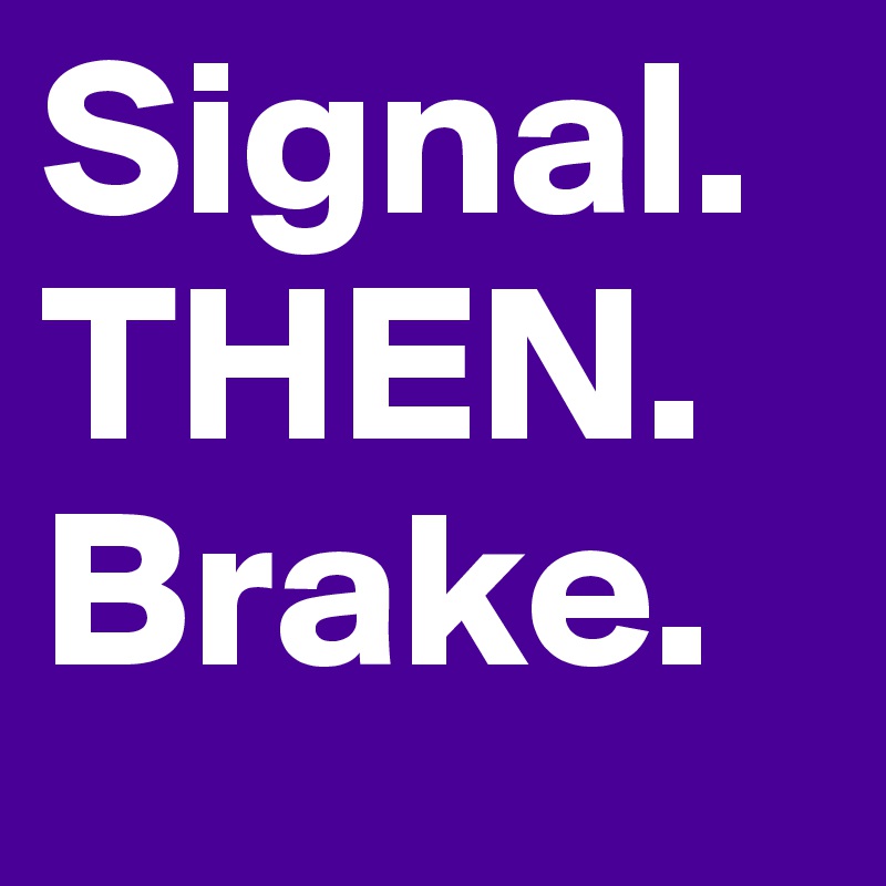 Signal.
THEN.
Brake.