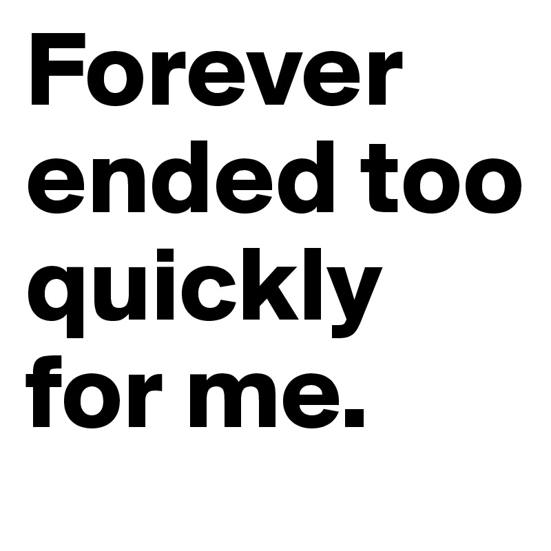 Forever ended too quickly for me.