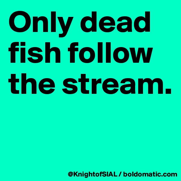 Only dead fish follow the stream. 

