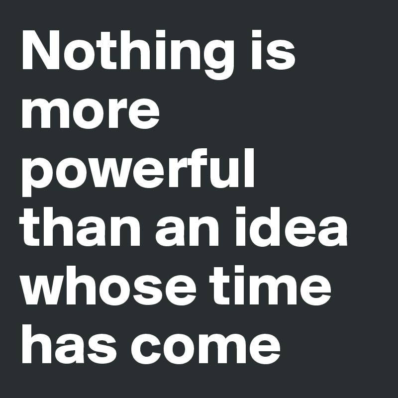 Nothing is more powerful than an idea whose time has come