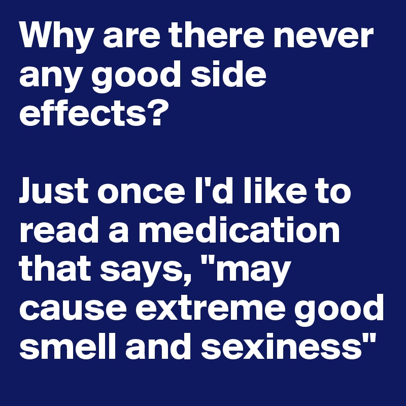 Why are there never any good side effects? 

Just once I'd like to read a medication that says, "may cause extreme good smell and sexiness"
