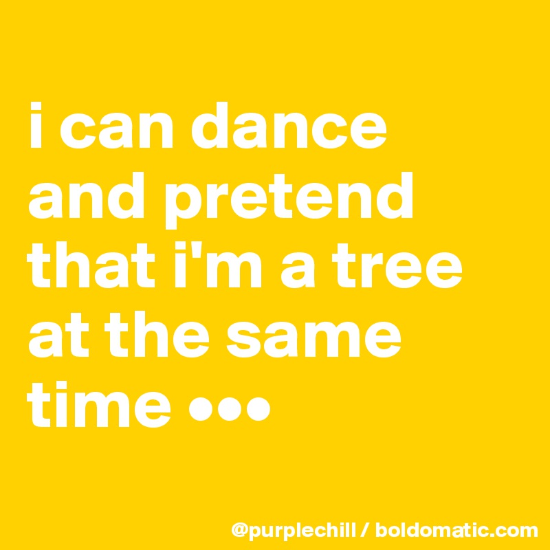 
i can dance and pretend that i'm a tree at the same time •••
