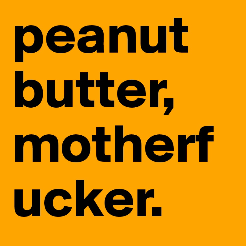 peanut butter, motherfucker.