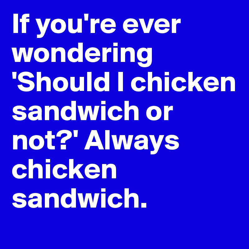 If you're ever wondering 'Should I chicken sandwich or not?' Always chicken sandwich.